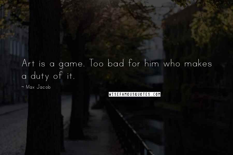 Max Jacob quotes: Art is a game. Too bad for him who makes a duty of it.