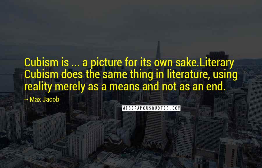 Max Jacob quotes: Cubism is ... a picture for its own sake.Literary Cubism does the same thing in literature, using reality merely as a means and not as an end.