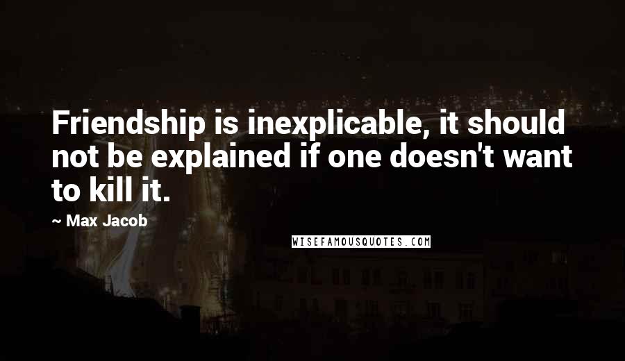 Max Jacob quotes: Friendship is inexplicable, it should not be explained if one doesn't want to kill it.