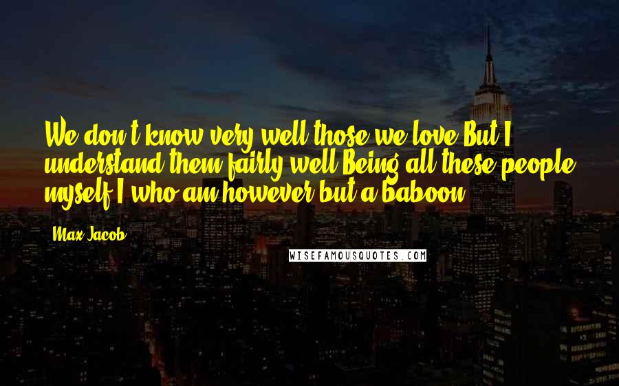 Max Jacob quotes: We don't know very well those we love But I understand them fairly well Being all these people myself I who am however but a baboon.