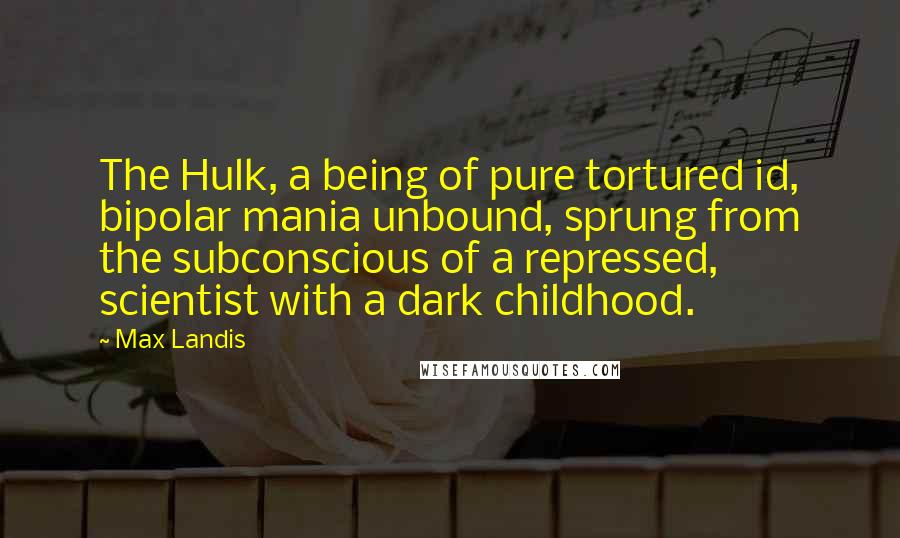 Max Landis quotes: The Hulk, a being of pure tortured id, bipolar mania unbound, sprung from the subconscious of a repressed, scientist with a dark childhood.