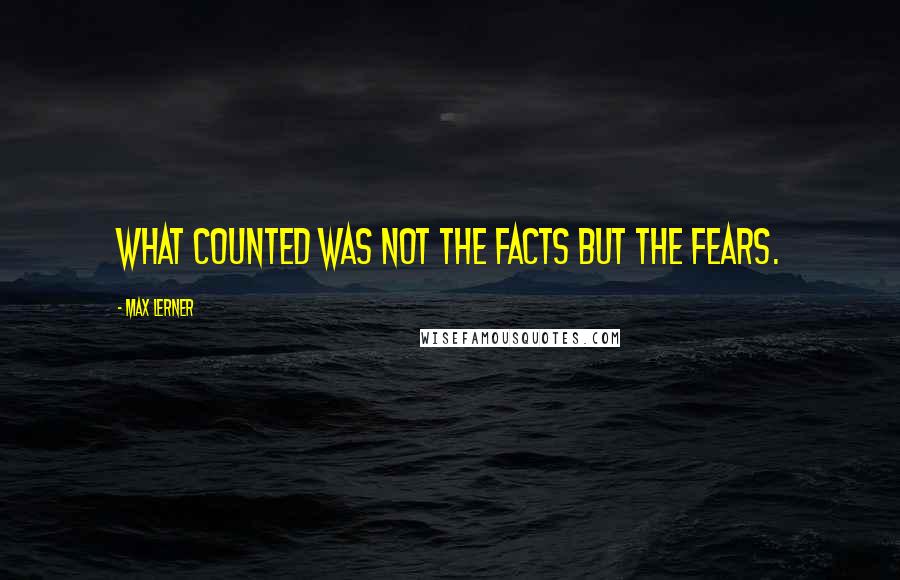 Max Lerner quotes: What counted was not the facts but the fears.