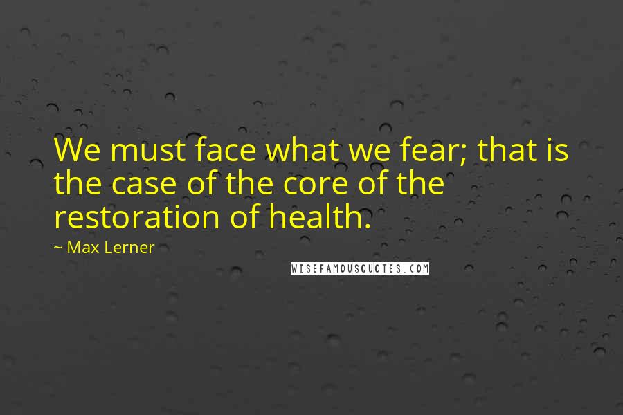 Max Lerner quotes: We must face what we fear; that is the case of the core of the restoration of health.