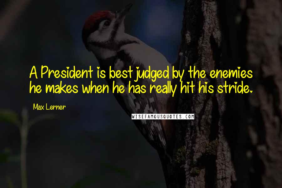 Max Lerner quotes: A President is best judged by the enemies he makes when he has really hit his stride.