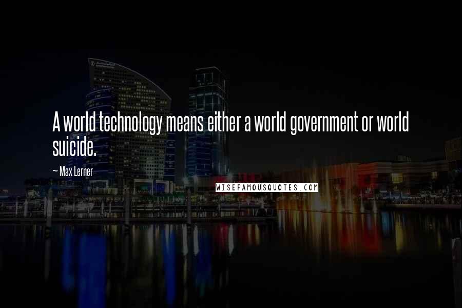 Max Lerner quotes: A world technology means either a world government or world suicide.