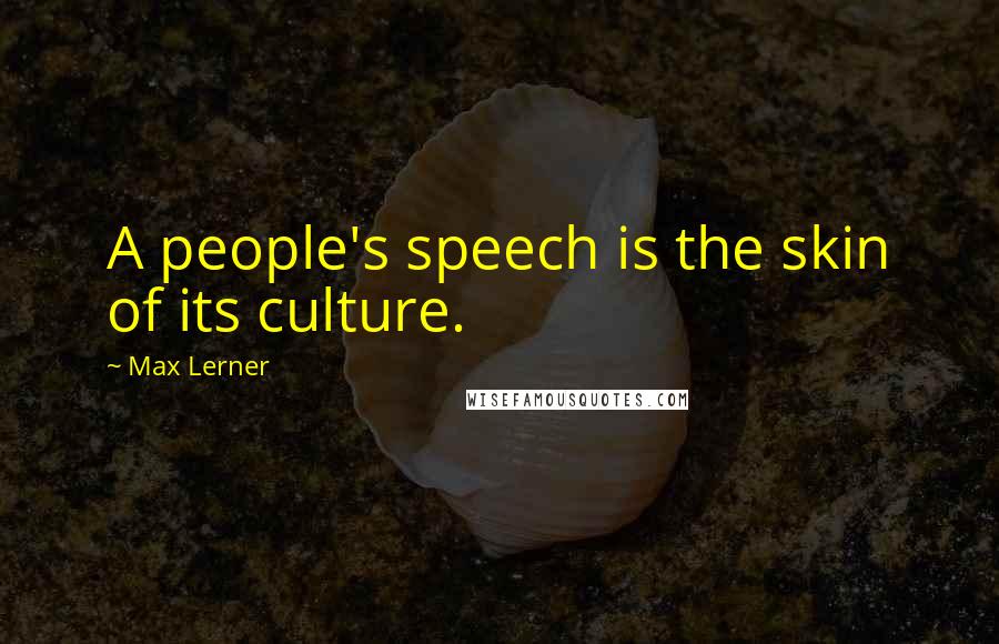 Max Lerner quotes: A people's speech is the skin of its culture.