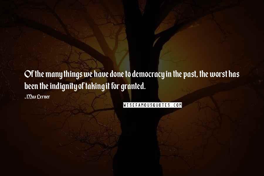 Max Lerner quotes: Of the many things we have done to democracy in the past, the worst has been the indignity of taking it for granted.