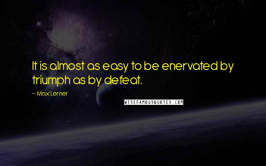 Max Lerner quotes: It is almost as easy to be enervated by triumph as by defeat.