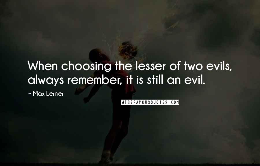 Max Lerner quotes: When choosing the lesser of two evils, always remember, it is still an evil.