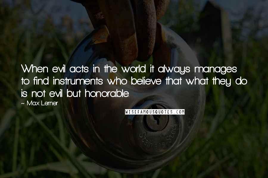 Max Lerner quotes: When evil acts in the world it always manages to find instruments who believe that what they do is not evil but honorable.