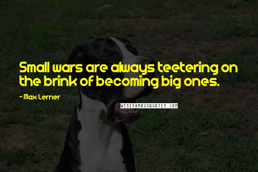 Max Lerner quotes: Small wars are always teetering on the brink of becoming big ones.