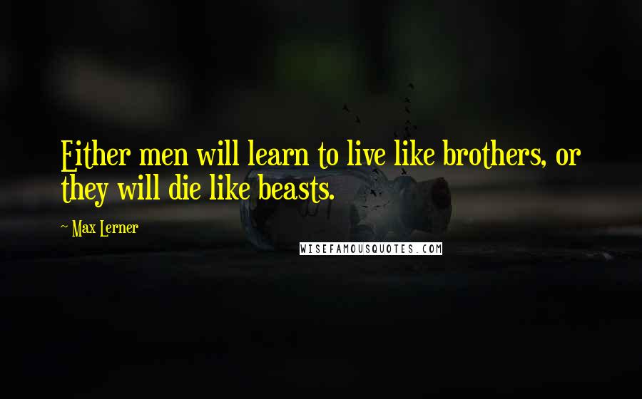 Max Lerner quotes: Either men will learn to live like brothers, or they will die like beasts.