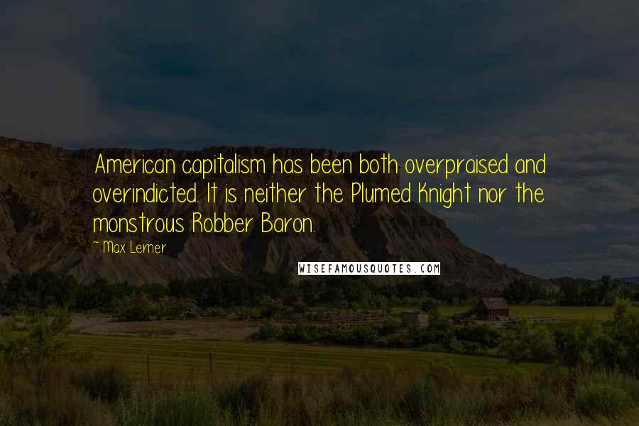 Max Lerner quotes: American capitalism has been both overpraised and overindicted. It is neither the Plumed Knight nor the monstrous Robber Baron.