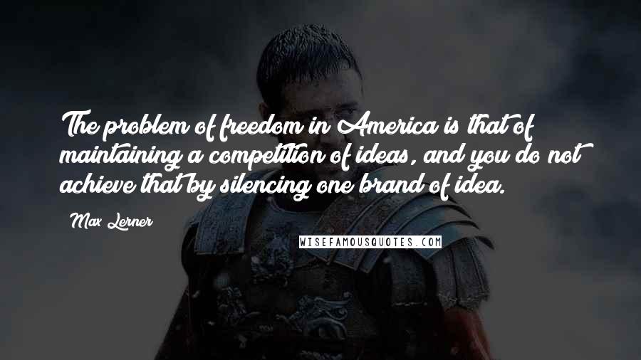 Max Lerner quotes: The problem of freedom in America is that of maintaining a competition of ideas, and you do not achieve that by silencing one brand of idea.