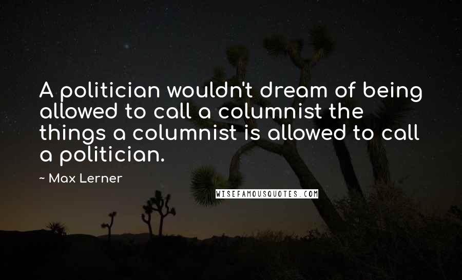 Max Lerner quotes: A politician wouldn't dream of being allowed to call a columnist the things a columnist is allowed to call a politician.