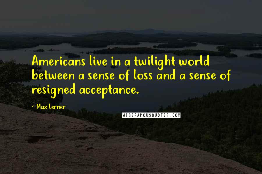 Max Lerner quotes: Americans live in a twilight world between a sense of loss and a sense of resigned acceptance.