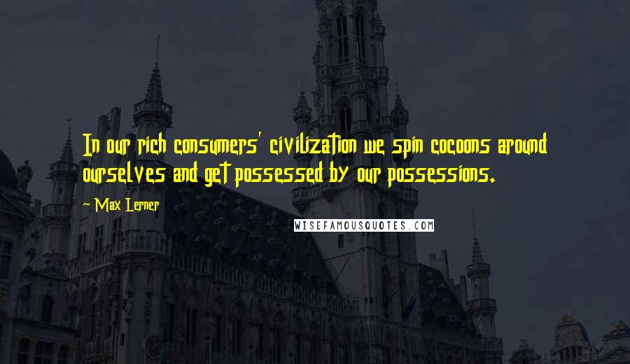 Max Lerner quotes: In our rich consumers' civilization we spin cocoons around ourselves and get possessed by our possessions.