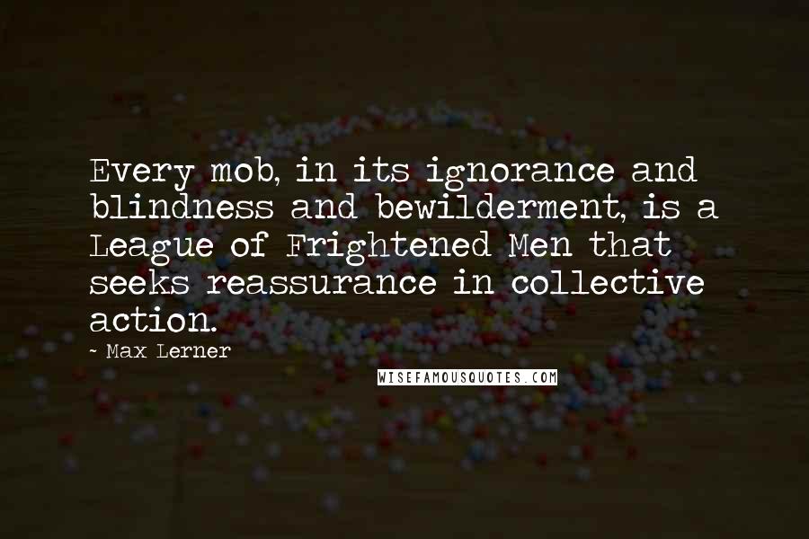 Max Lerner quotes: Every mob, in its ignorance and blindness and bewilderment, is a League of Frightened Men that seeks reassurance in collective action.