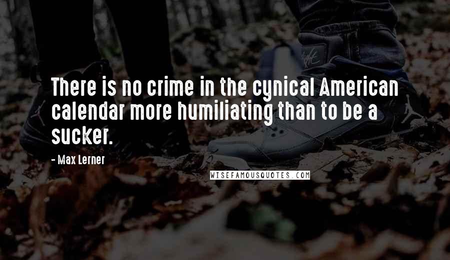 Max Lerner quotes: There is no crime in the cynical American calendar more humiliating than to be a sucker.