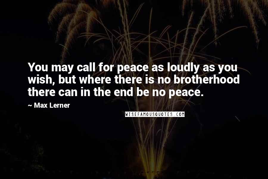 Max Lerner quotes: You may call for peace as loudly as you wish, but where there is no brotherhood there can in the end be no peace.