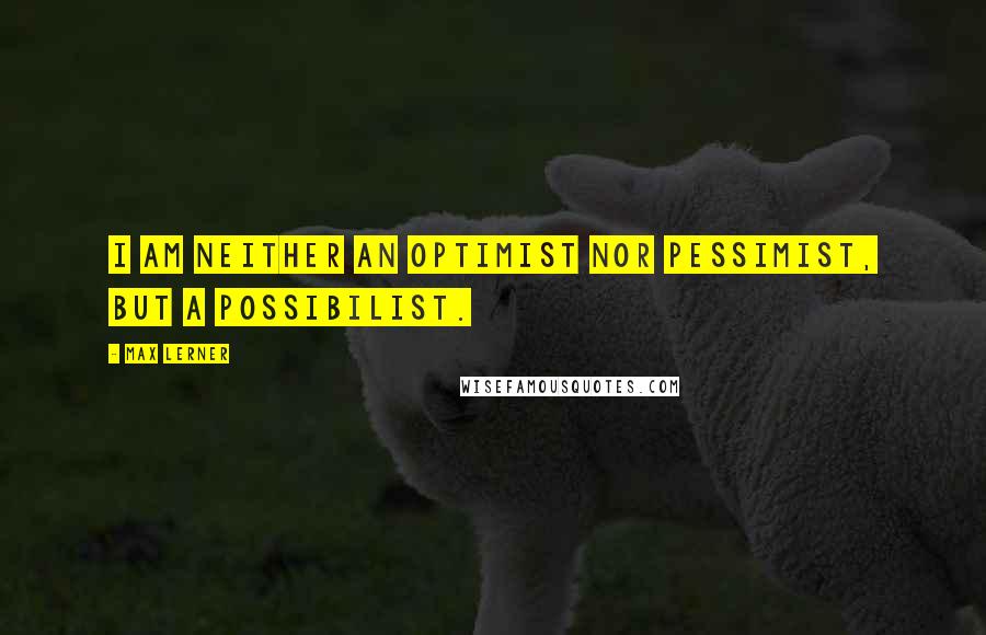 Max Lerner quotes: I am neither an optimist nor pessimist, but a possibilist.