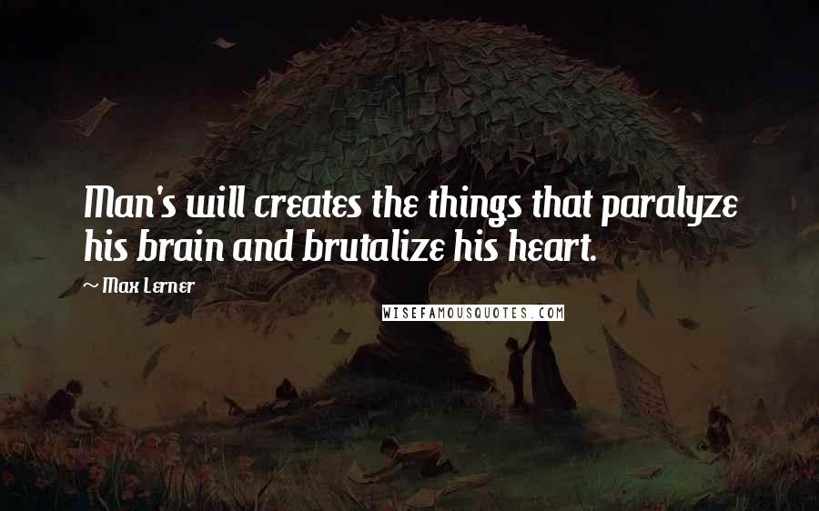 Max Lerner quotes: Man's will creates the things that paralyze his brain and brutalize his heart.