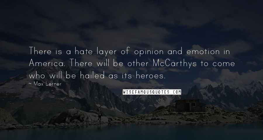 Max Lerner quotes: There is a hate layer of opinion and emotion in America. There will be other McCarthys to come who will be hailed as its heroes.