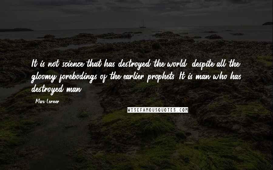 Max Lerner quotes: It is not science that has destroyed the world, despite all the gloomy forebodings of the earlier prophets. It is man who has destroyed man.