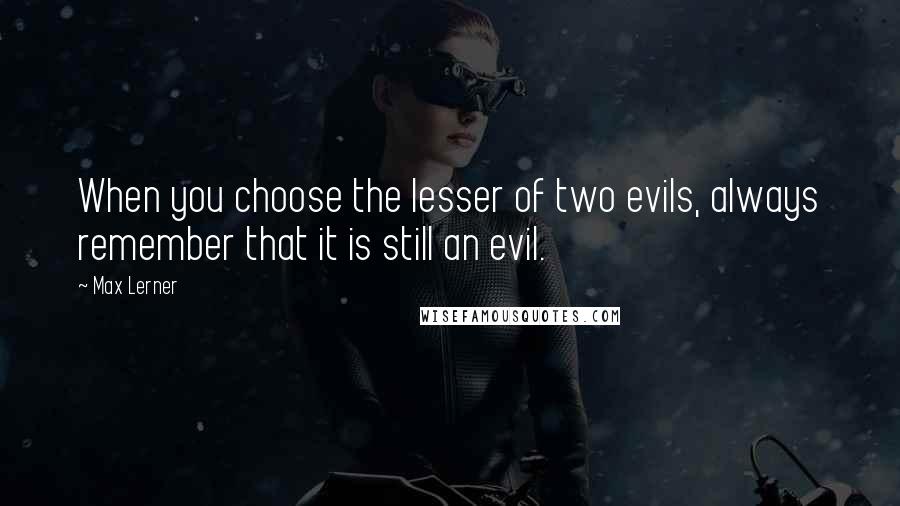 Max Lerner quotes: When you choose the lesser of two evils, always remember that it is still an evil.