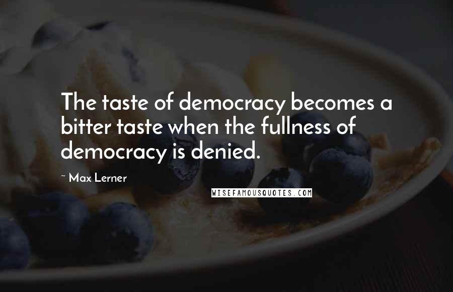 Max Lerner quotes: The taste of democracy becomes a bitter taste when the fullness of democracy is denied.