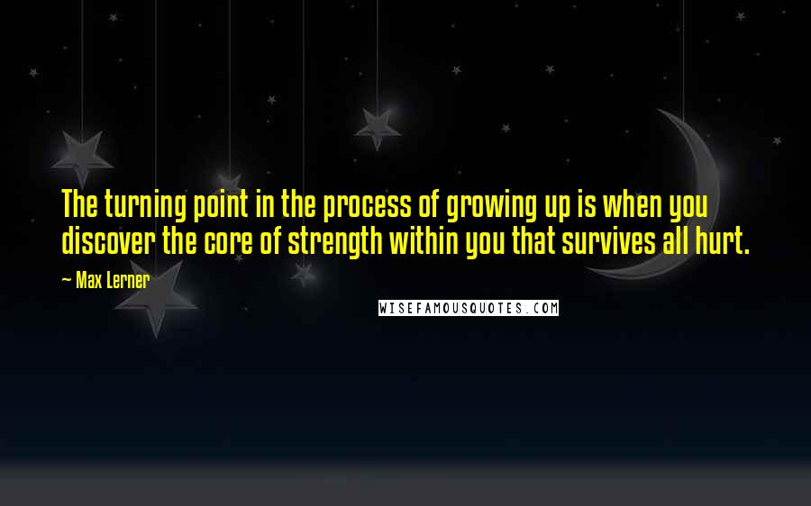 Max Lerner quotes: The turning point in the process of growing up is when you discover the core of strength within you that survives all hurt.