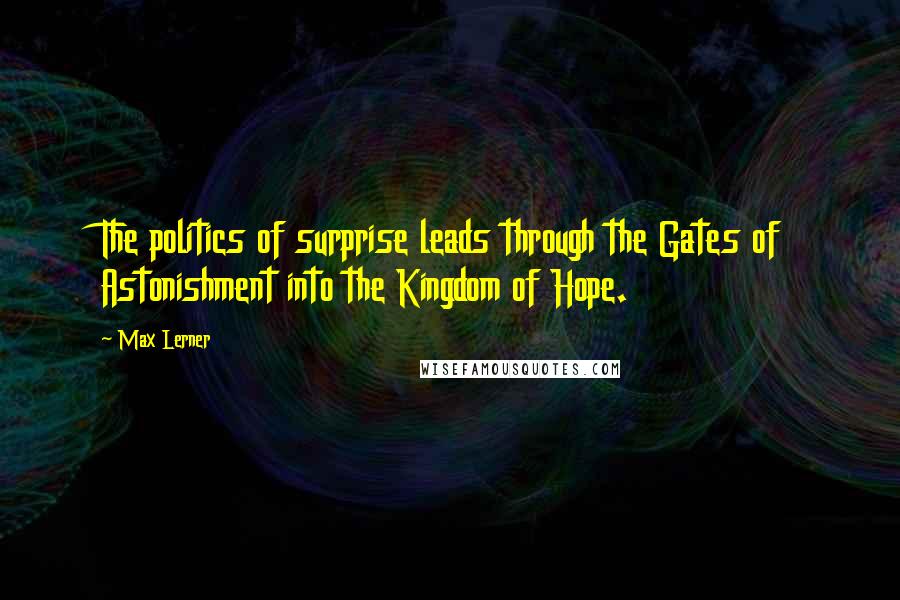 Max Lerner quotes: The politics of surprise leads through the Gates of Astonishment into the Kingdom of Hope.