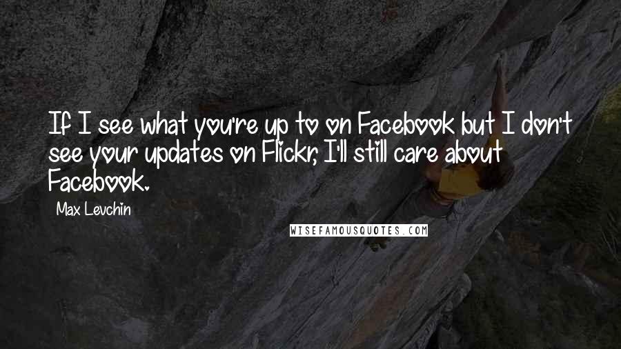 Max Levchin quotes: If I see what you're up to on Facebook but I don't see your updates on Flickr, I'll still care about Facebook.