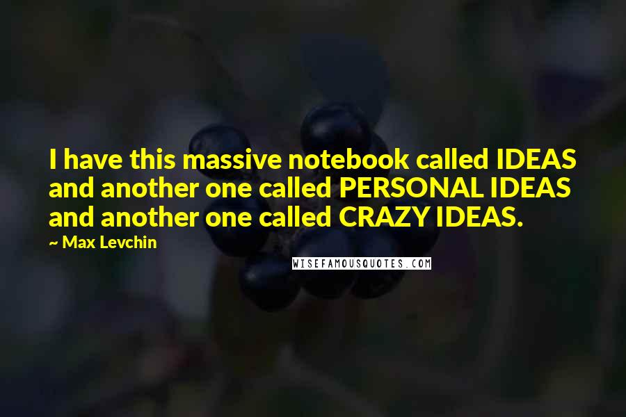 Max Levchin quotes: I have this massive notebook called IDEAS and another one called PERSONAL IDEAS and another one called CRAZY IDEAS.