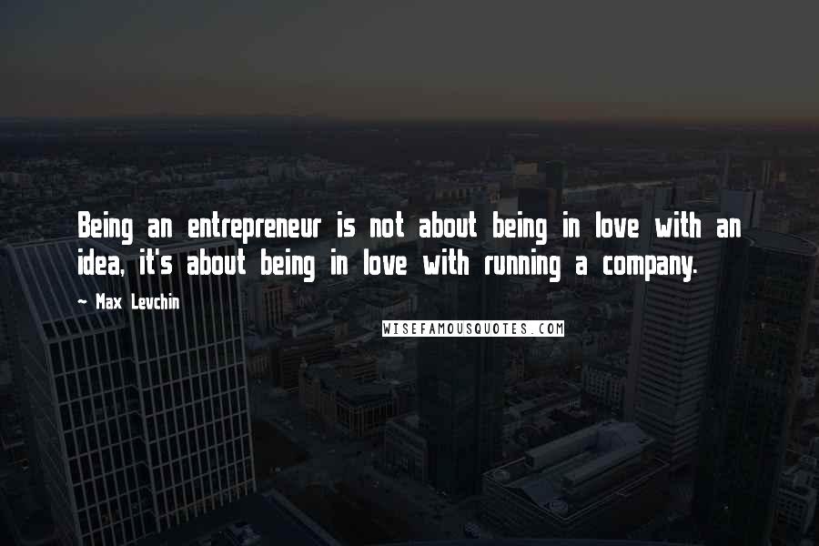 Max Levchin quotes: Being an entrepreneur is not about being in love with an idea, it's about being in love with running a company.
