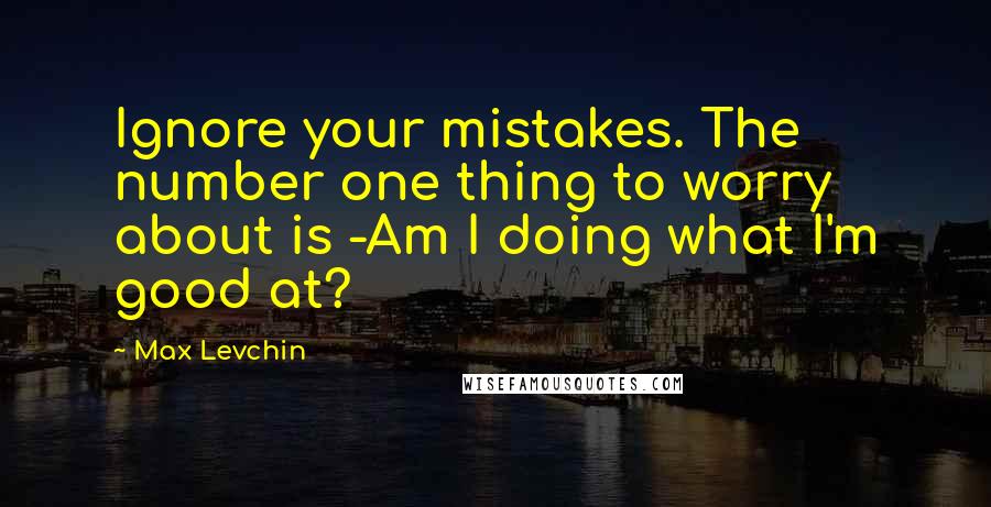 Max Levchin quotes: Ignore your mistakes. The number one thing to worry about is -Am I doing what I'm good at?