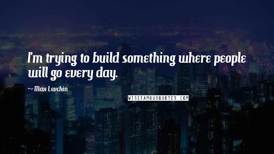 Max Levchin quotes: I'm trying to build something where people will go every day.