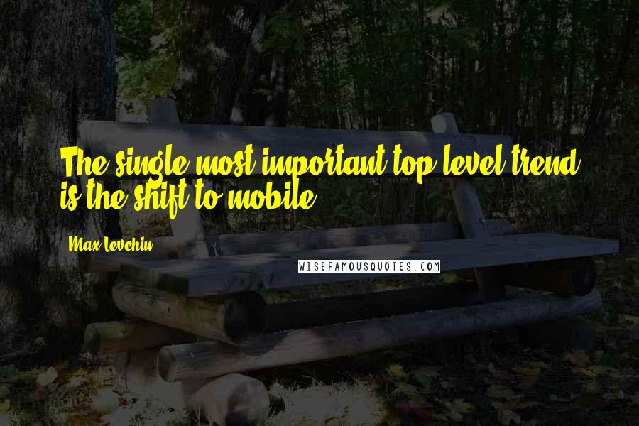 Max Levchin quotes: The single most important top-level trend is the shift to mobile.