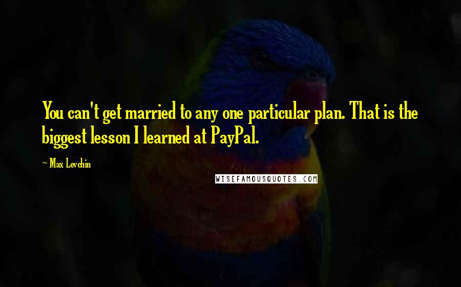 Max Levchin quotes: You can't get married to any one particular plan. That is the biggest lesson I learned at PayPal.