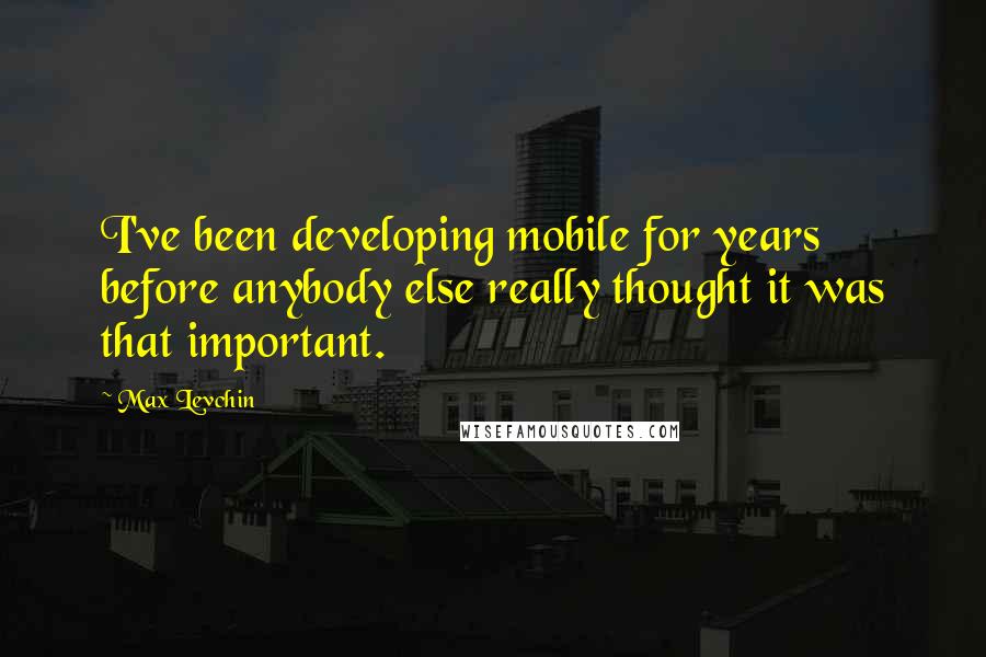 Max Levchin quotes: I've been developing mobile for years before anybody else really thought it was that important.