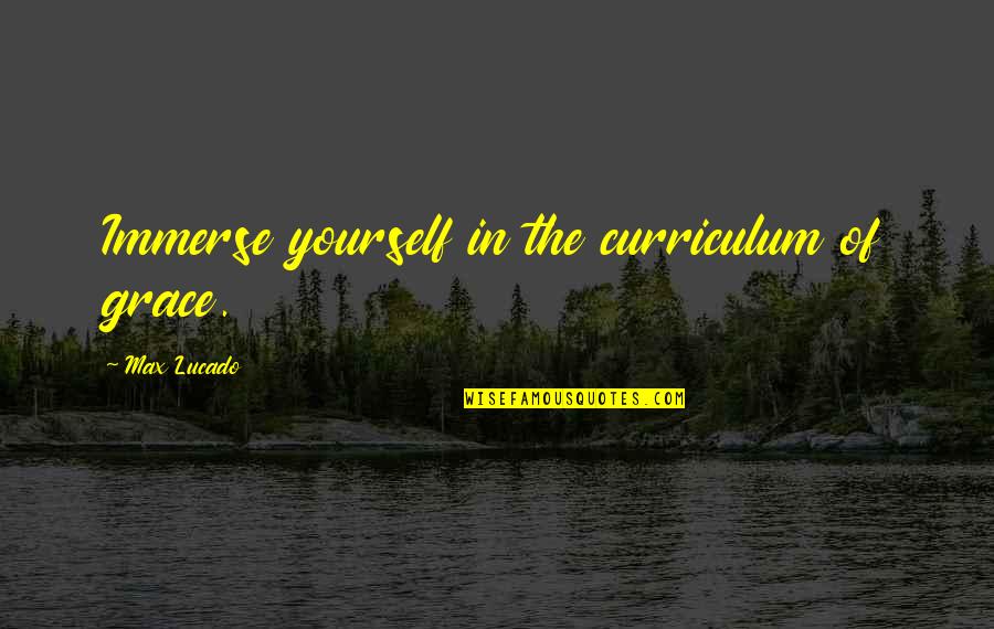 Max Lucado On Grace Quotes By Max Lucado: Immerse yourself in the curriculum of grace. Max Lucado On Grace Quotes By Max Lucado: Immerse yourself in the curriculum of grace.