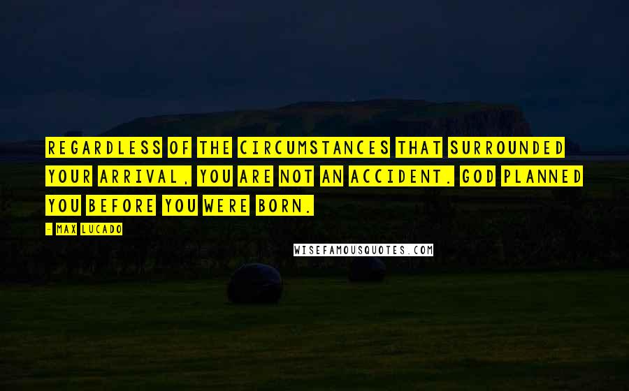 Max Lucado quotes: Regardless of the circumstances that surrounded your arrival, you are not an accident. God planned you before you were born. Max Lucado quotes: Regardless of the circumstances that surrounded your arrival, you are not an accident. God planned you before you were born.