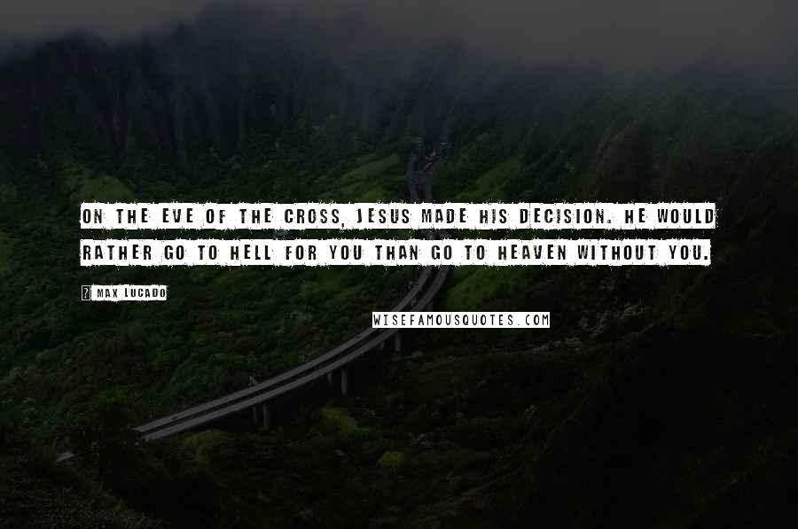 Max Lucado quotes: On the eve of the cross, Jesus made his decision. He would rather go to hell for you than go to heaven without you. Max Lucado quotes: On the eve of the cross, Jesus made his decision. He would rather go to hell for you than go to heaven without you.