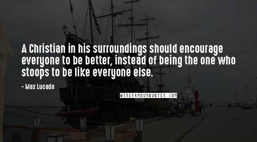 Max Lucado quotes: A Christian in his surroundings should encourage everyone to be better, instead of being the one who stoops to be like everyone else. Max Lucado quotes: A Christian in his surroundings should encourage everyone to be better, instead of being the one who stoops to be like everyone else.
