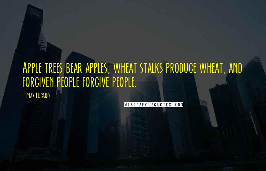 Max Lucado quotes: Apple trees bear apples, wheat stalks produce wheat, and forgiven people forgive people.