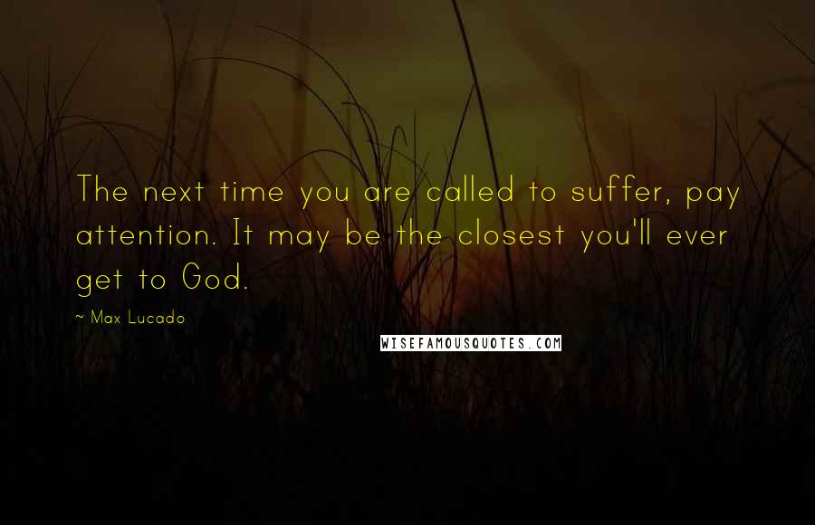 Max Lucado quotes: The next time you are called to suffer, pay attention. It may be the closest you'll ever get to God. Max Lucado quotes: The next time you are called to suffer, pay attention. It may be the closest you'll ever get to God.
