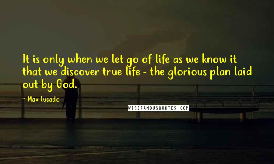 Max Lucado quotes: It is only when we let go of life as we know it that we discover true life - the glorious plan laid out by God.