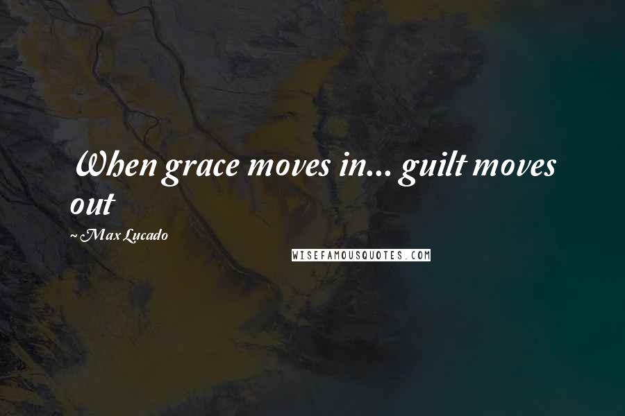 Max Lucado quotes: When grace moves in... guilt moves out