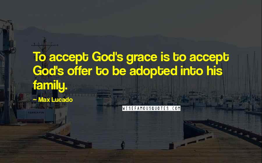 Max Lucado quotes: To accept God's grace is to accept God's offer to be adopted into his family.