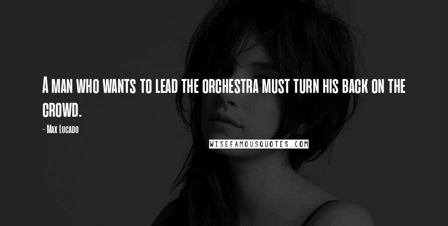 Max Lucado quotes: A man who wants to lead the orchestra must turn his back on the crowd.